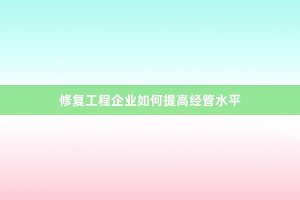 修复工程企业如何提高经管水平