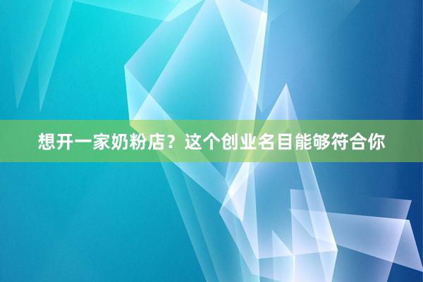 想开一家奶粉店？这个创业名目能够符合你