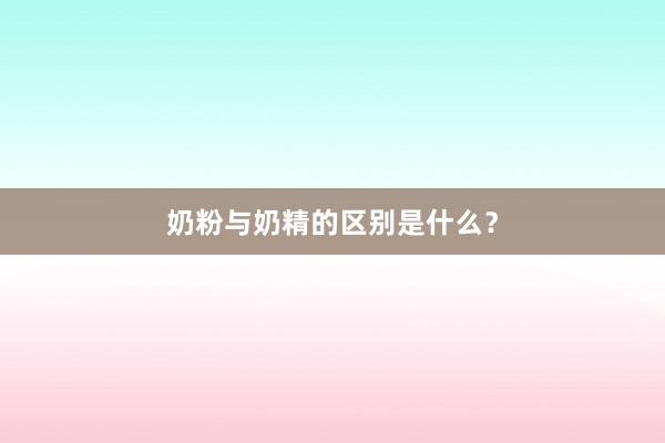奶粉与奶精的区别是什么？
